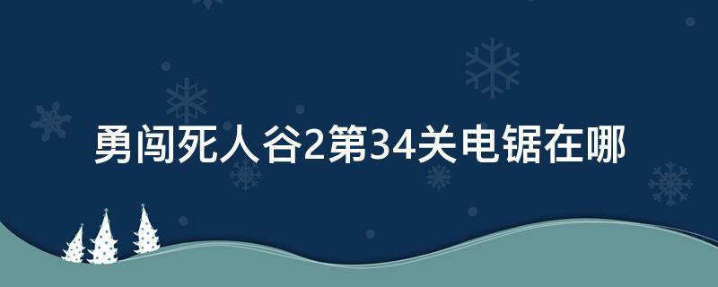 勇闯死人谷2第34关电锯在哪 勇闯死人谷2 34关电锯在哪