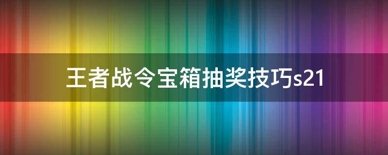 王者战令宝箱抽奖技巧s21 王者战令宝箱抽奖技巧s20