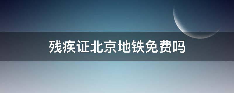 残疾证北京地铁免费吗 北京坐地铁有残疾证免费不