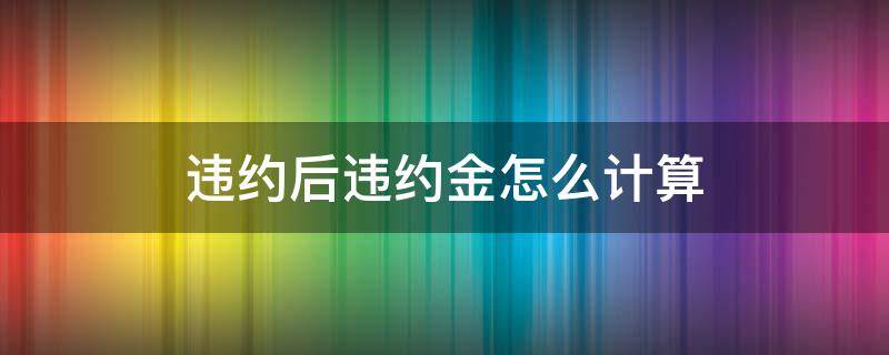 违约后违约金怎么计算 违约金一般怎么计算