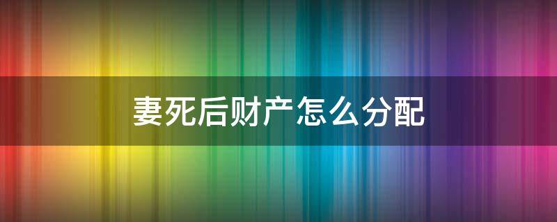 妻死后财产怎么分配 妻子病逝财产如何分配