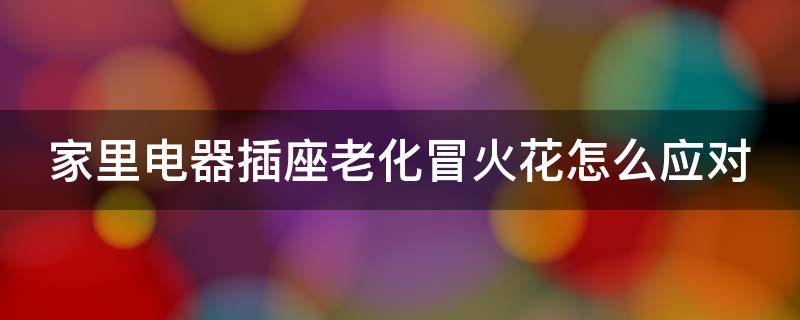 家里电器插座老化冒火花怎么应对 家里电器插座老化冒火花怎么应对三年级