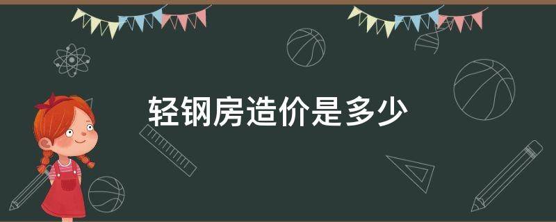 轻钢房造价是多少（轻钢房造价是多少钱一平）