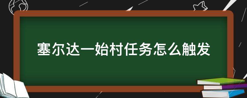 塞尔达一始村任务怎么触发（塞尔达传说一始村任务怎么触发）