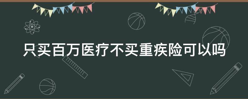 只买百万医疗不买重疾险可以吗（买重疾险的最佳年龄）