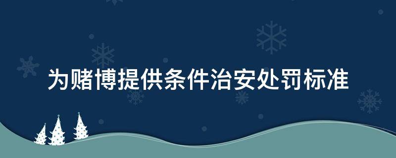 为赌博提供条件治安处罚标准（为赌博提供条件治安处罚标准可以不处罚参赌博人员吗?）