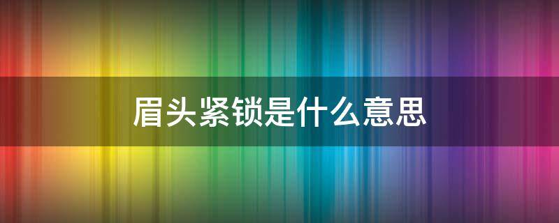 眉头紧锁是什么意思（眉头紧锁是怎么回事）