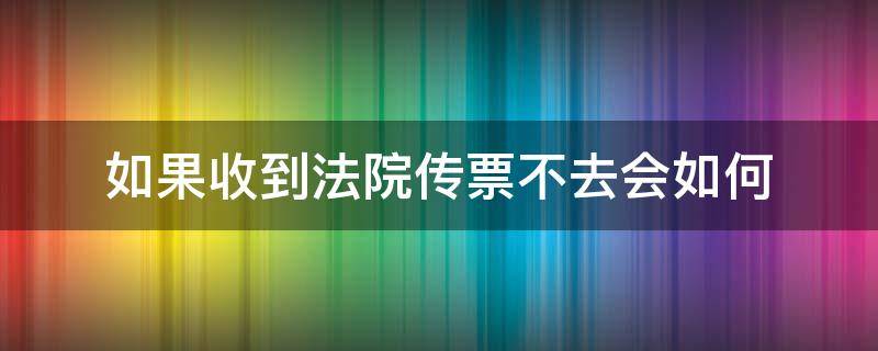 如果收到法院传票不去会如何（接到法院传票不去会怎么样）