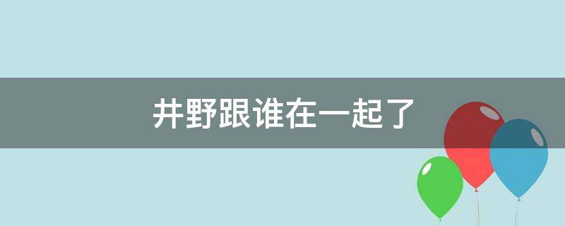 井野跟谁在一起了 井野和谁在一起了