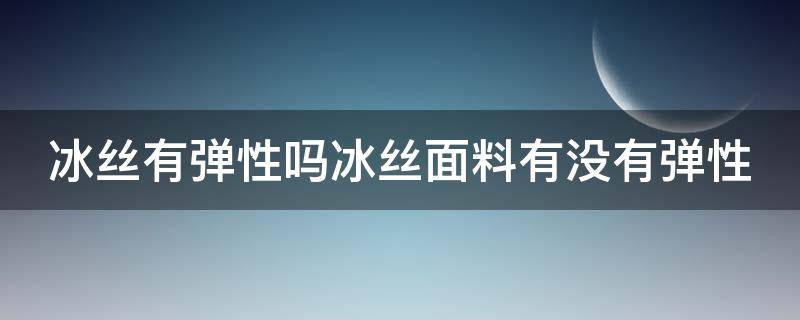 冰丝有弹性吗冰丝面料有没有弹性（冰丝面料有弹性吗?）