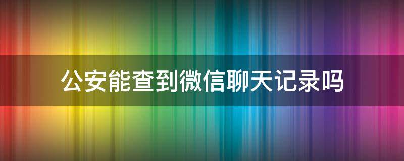 公安能查到微信聊天记录吗（公安能不能查到微信聊天记录）