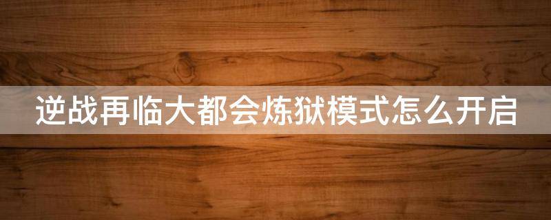 逆战再临大都会炼狱模式怎么开启 逆战再临大都会炼狱怎么解锁