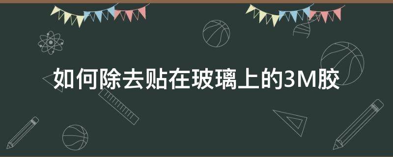 如何除去贴在玻璃上的3M胶（贴在玻璃上的3m胶怎么去除）