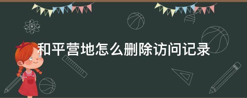 和平营地怎么删除访问记录 和平营地怎么删除访问记录_和平营地访问记录删除教程