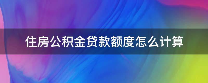 住房公积金贷款额度怎么计算（上海住房公积金贷款额度怎么计算）