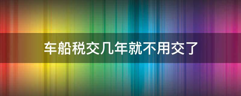 车船税交几年就不用交了（车船税好几年没交了）