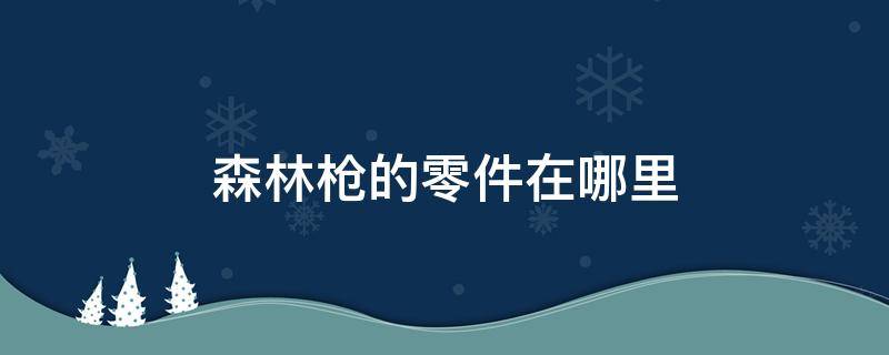 森林枪的零件在哪里 森林火枪零件在哪里