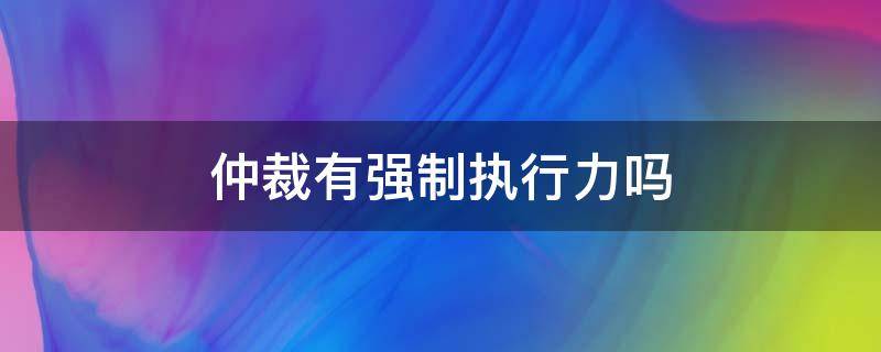 仲裁有强制执行力吗（仲裁有没有强制执行力）