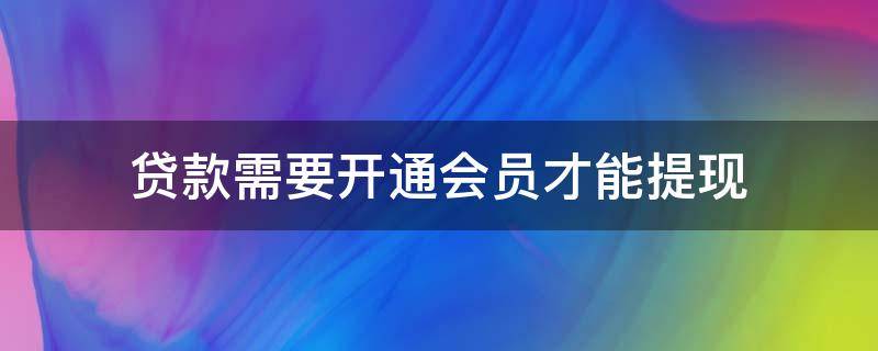 贷款需要开通会员才能提现（办会员才能提现贷款）