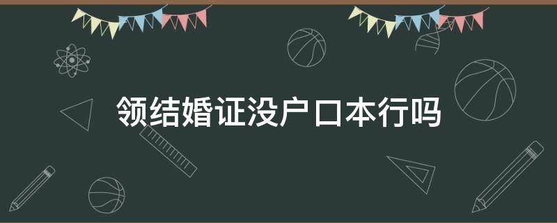 领结婚证没户口本行吗（领结婚证没有户口本能行吗）