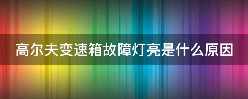 高尔夫变速箱故障灯亮是什么原因 高尔夫变速箱故障灯亮是什么原因呢