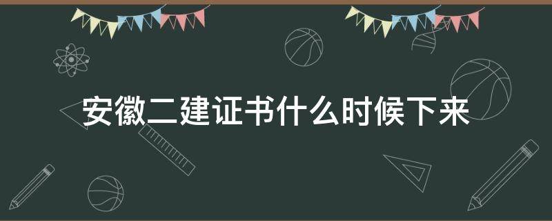 安徽二建证书什么时候下来 安徽二建成绩出来后什么时候拿证