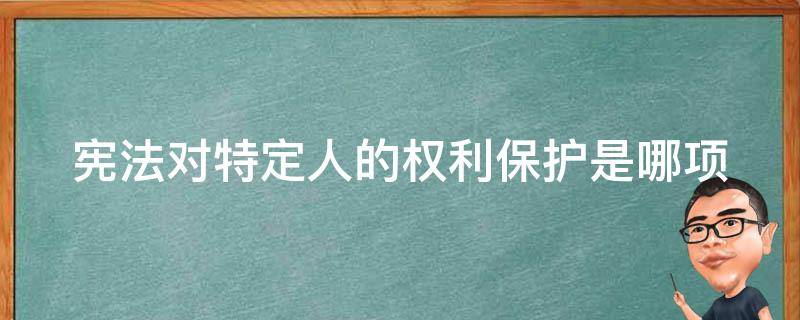 宪法对特定人的权利保护是哪项（宪法对特定人的权利保护是哪些）