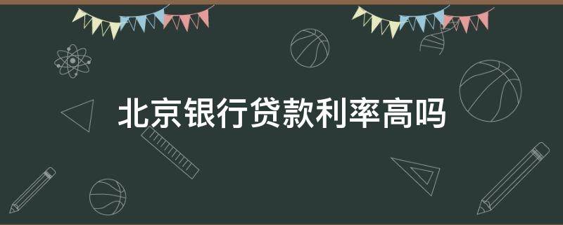 北京银行贷款利率高吗（北京哪家银行贷款利率低）