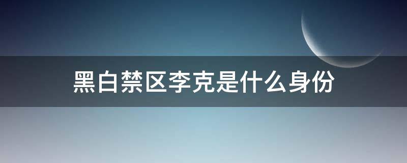 黑白禁区李克是什么身份 黑白禁区里面的李克是谁?