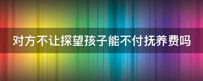 对方不让探望孩子能不付抚养费吗 对方不让探望孩子能不付抚养费吗怎么办