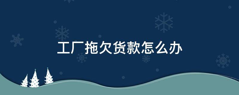 工厂拖欠货款怎么办 工厂欠货款一直拖怎么处理