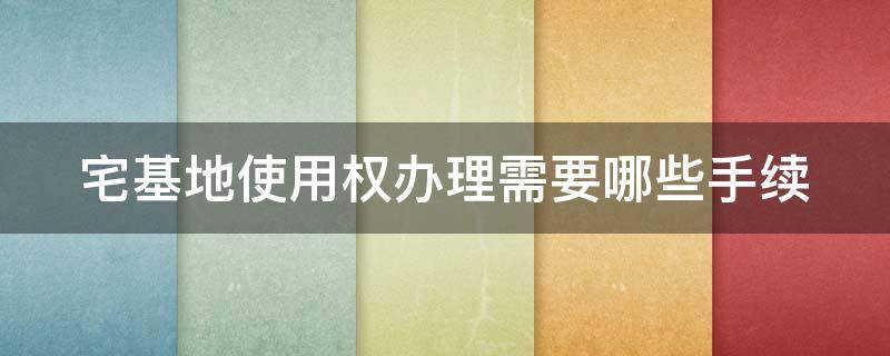 宅基地使用权办理需要哪些手续 宅基地使用权办理流程