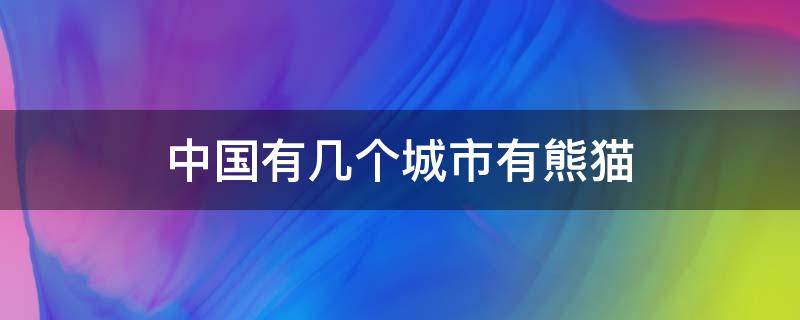 中国有几个城市有熊猫（中国有几个地方有熊猫）