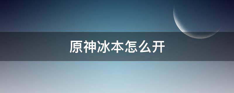 原神冰本怎么开（原神冰本怎么开视频）