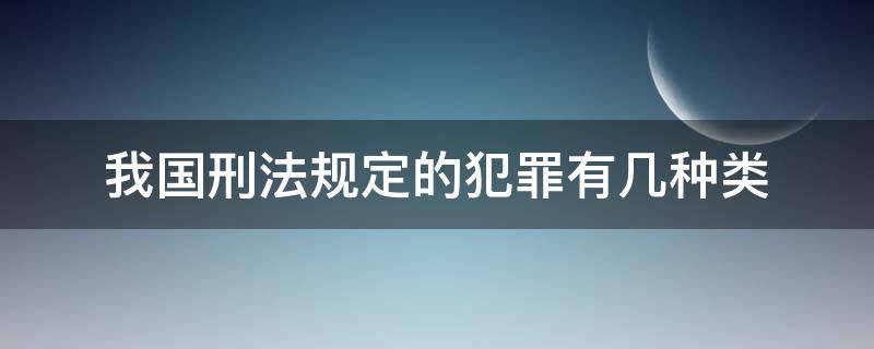 我国刑法规定的犯罪有几种类（我国刑法规定的犯罪种类有哪些）