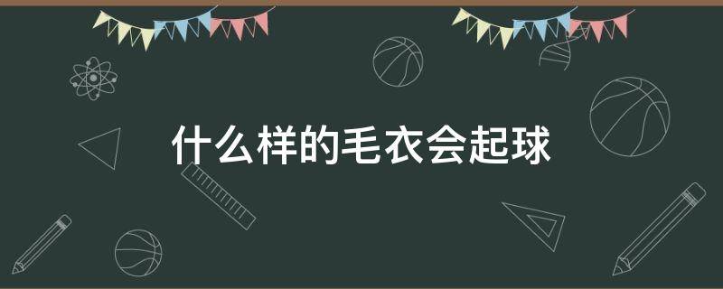 什么样的毛衣会起球 毛衣一般会起球吗