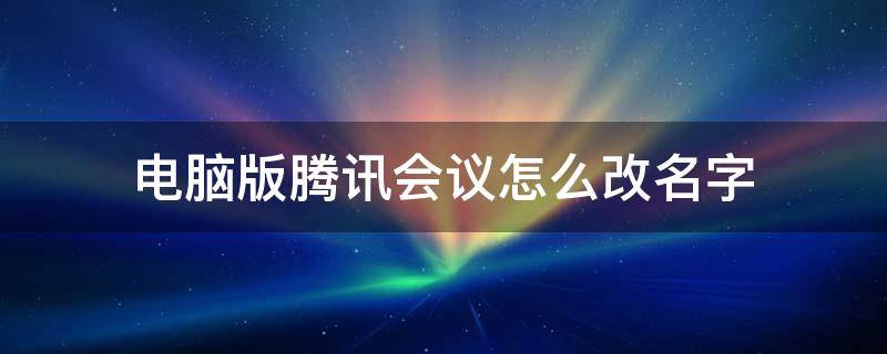 电脑版腾讯会议怎么改名字 电脑版腾讯会议怎么改名字修改名称方法