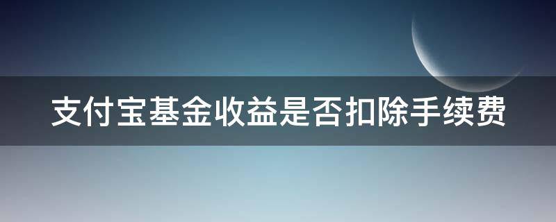 支付宝基金收益是否扣除手续费（支付宝基金收益是否扣除手续费和佣金）