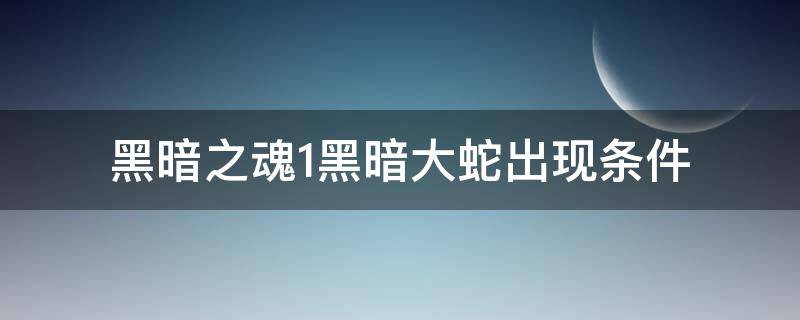 黑暗之魂1黑暗大蛇出现条件 黑暗之魂1世界大蛇出现条件