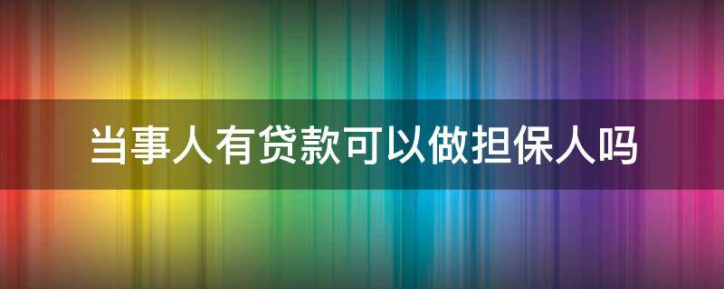 当事人有贷款可以做担保人吗（有贷款的人可以作为担保人吗）