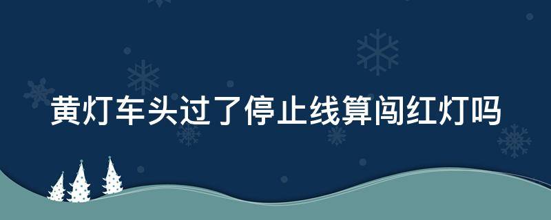 黄灯车头过了停止线算闯红灯吗（最后一秒黄灯前轮过线）