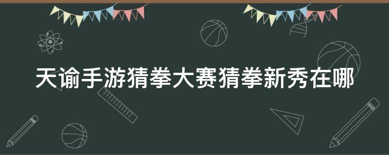 天谕手游猜拳大赛猜拳新秀在哪 天谕猜拳大赛猜拳冠军