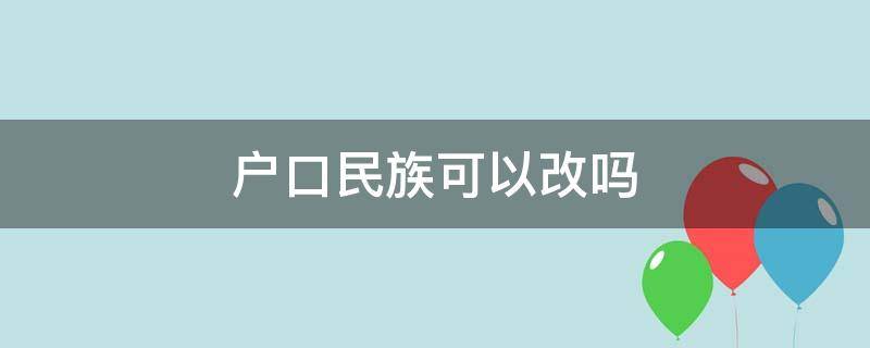 户口民族可以改吗 孩子户口民族可以改吗