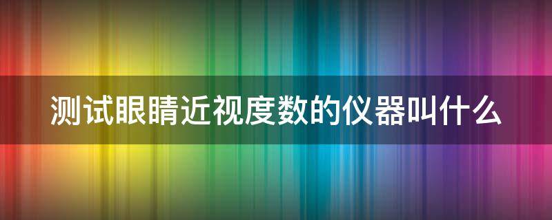 测试眼睛近视度数的仪器叫什么 测眼睛近视度数的设备