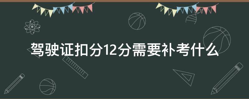 驾驶证扣分12分需要补考什么 驾驶证扣12分怎么补考