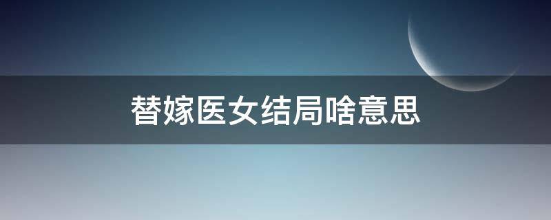 替嫁医女结局啥意思 替嫁医女小说原著结局是什么