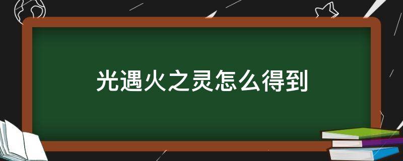 光遇火之灵怎么得到（光遇火之灵如何获得）