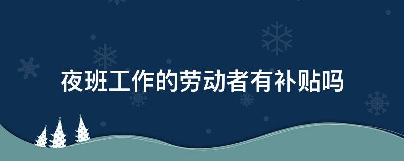 夜班工作的劳动者有补贴吗（劳动法规定上夜班要有夜班补贴吗）