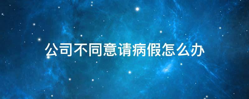 公司不同意请病假怎么办 公司不让请病假怎么办