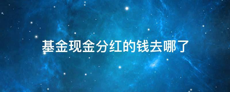 基金现金分红的钱去哪了 基金分红后的钱去哪了